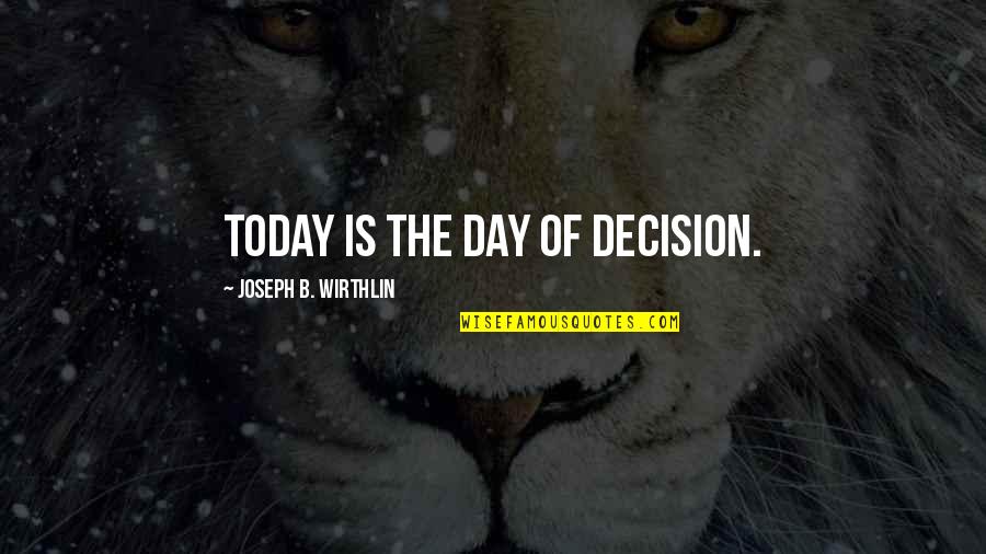 B Day Quotes By Joseph B. Wirthlin: Today is the day of decision.