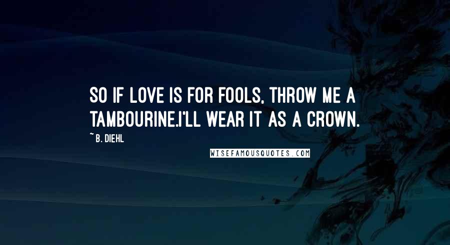 B. Diehl quotes: So if love is for fools, throw me a tambourine.I'll wear it as a crown.