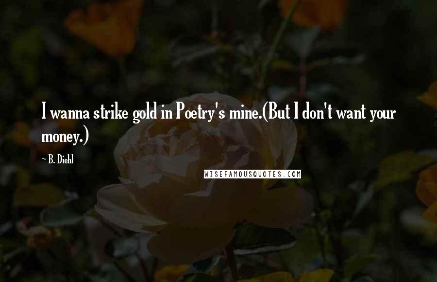 B. Diehl quotes: I wanna strike gold in Poetry's mine.(But I don't want your money.)