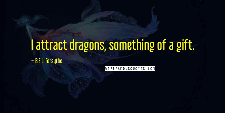 B.E.L. Forsythe quotes: I attract dragons, something of a gift.