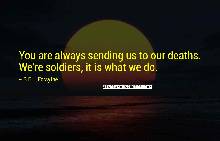 B.E.L. Forsythe quotes: You are always sending us to our deaths. We're soldiers, it is what we do.