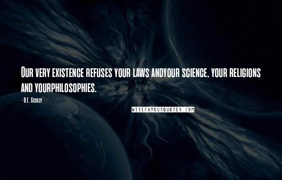 B.E. Scully quotes: Our very existence refuses your laws andyour science, your religions and yourphilosophies.