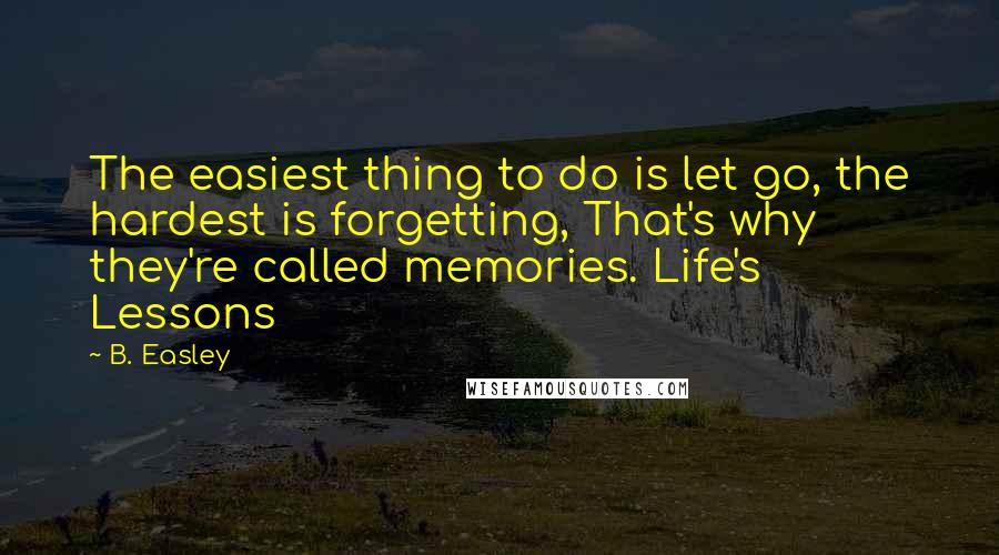 B. Easley quotes: The easiest thing to do is let go, the hardest is forgetting, That's why they're called memories. Life's Lessons B. Easley quotes: The easiest thing to do is let go, the hardest is forgetting, That's why they're called memories. Life's Lessons