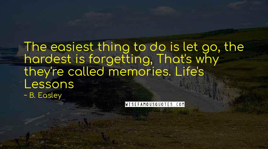 B. Easley quotes: The easiest thing to do is let go, the hardest is forgetting, That's why they're called memories. Life's Lessons