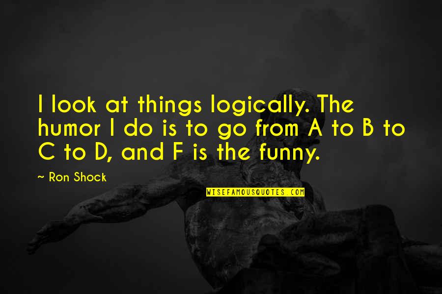 B F A Quotes By Ron Shock: I look at things logically. The humor I B F A Quotes By Ron Shock: I look at things logically. The humor I