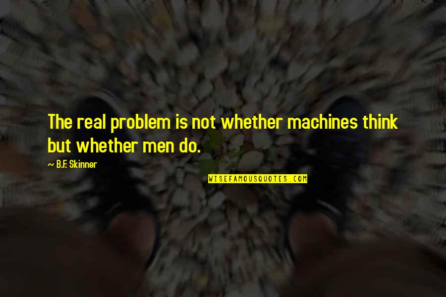 B.f Quotes By B.F. Skinner: The real problem is not whether machines think