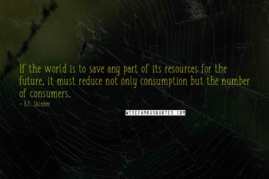 B.F. Skinner quotes: If the world is to save any part of its resources for the future, it must reduce not only consumption but the number of consumers.