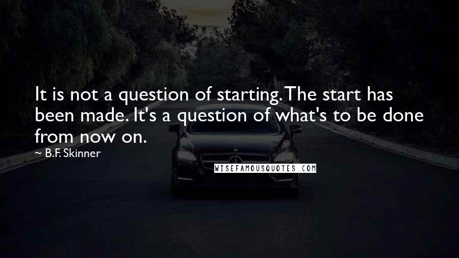 B.F. Skinner quotes: It is not a question of starting. The start has been made. It's a question of what's to be done from now on.