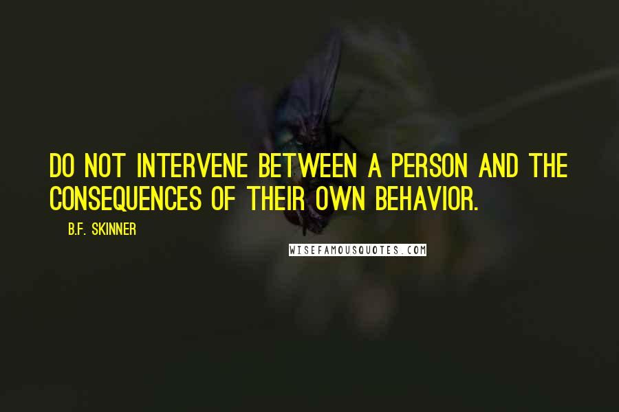 B.F. Skinner quotes: Do not intervene between a person and the consequences of their own behavior.