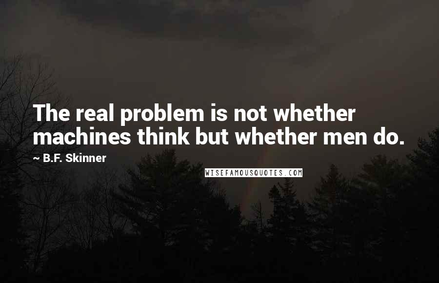 B.F. Skinner quotes: The real problem is not whether machines think but whether men do.