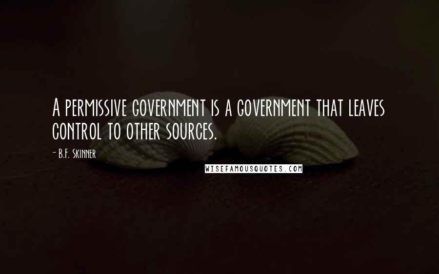 B.F. Skinner quotes: A permissive government is a government that leaves control to other sources.