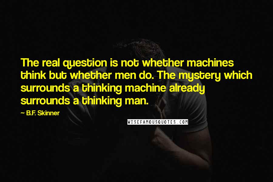 B.F. Skinner quotes: The real question is not whether machines think but whether men do. The mystery which surrounds a thinking machine already surrounds a thinking man.