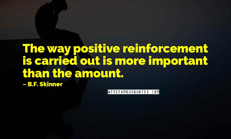 B.F. Skinner quotes: The way positive reinforcement is carried out is more important than the amount.