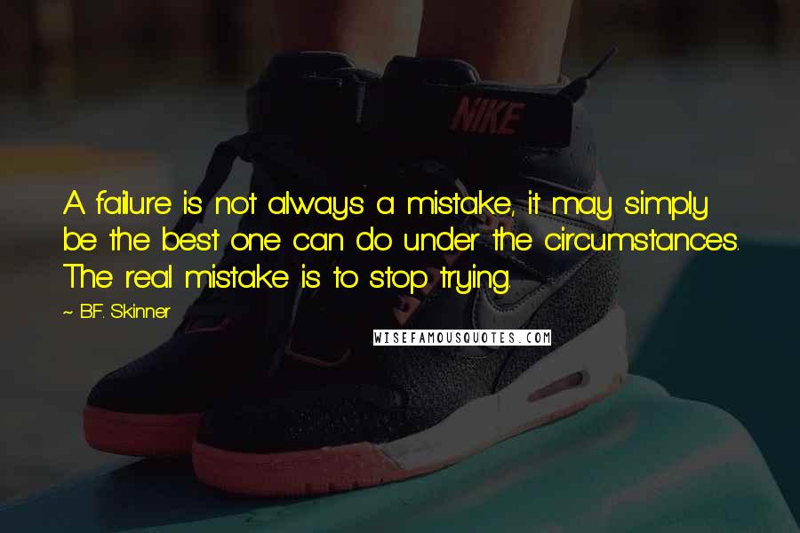 B.F. Skinner quotes: A failure is not always a mistake, it may simply be the best one can do under the circumstances. The real mistake is to stop trying. B.F. Skinner quotes: A failure is not always a mistake, it may simply be the best one can do under the circumstances. The real mistake is to stop trying.