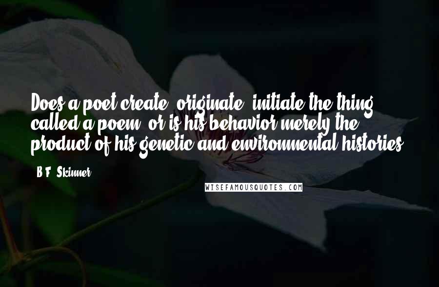 B.F. Skinner quotes: Does a poet create, originate, initiate the thing called a poem, or is his behavior merely the product of his genetic and environmental histories? B.F. Skinner quotes: Does a poet create, originate, initiate the thing called a poem, or is his behavior merely the product of his genetic and environmental histories?