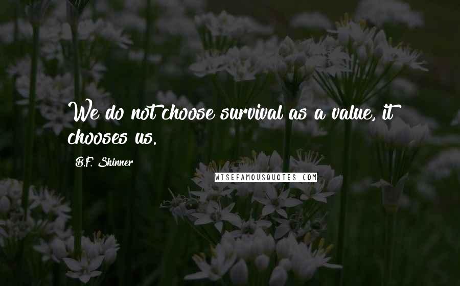 B.F. Skinner quotes: We do not choose survival as a value, it chooses us.