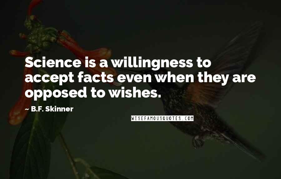 B.F. Skinner quotes: Science is a willingness to accept facts even when they are opposed to wishes.