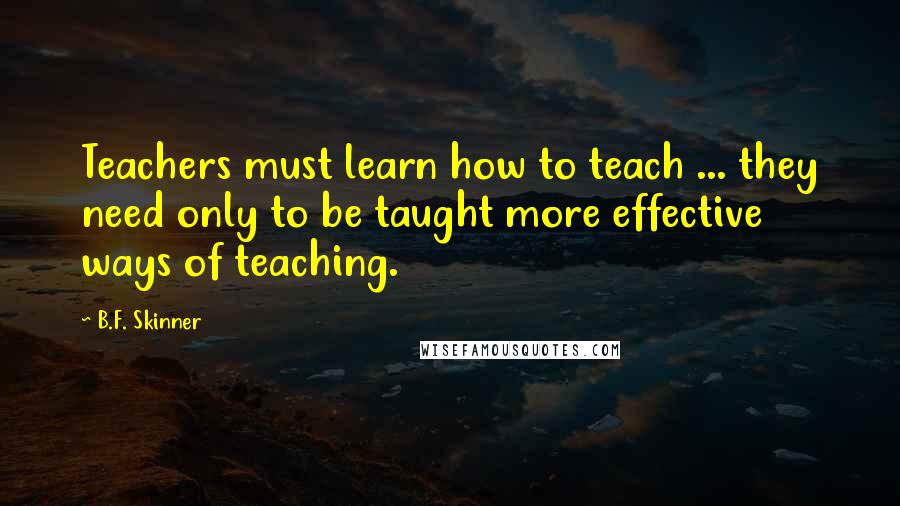 B.F. Skinner quotes: Teachers must learn how to teach ... they need only to be taught more effective ways of teaching.