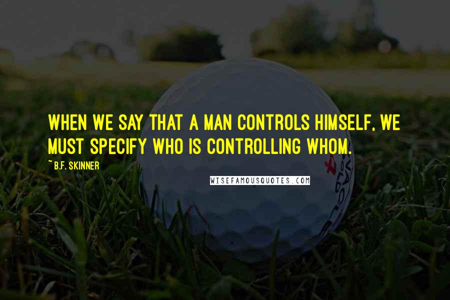 B.F. Skinner quotes: When we say that a man controls himself, we must specify who is controlling whom.