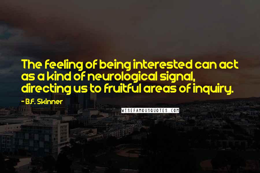 B.F. Skinner quotes: The feeling of being interested can act as a kind of neurological signal, directing us to fruitful areas of inquiry. B.F. Skinner quotes: The feeling of being interested can act as a kind of neurological signal, directing us to fruitful areas of inquiry.