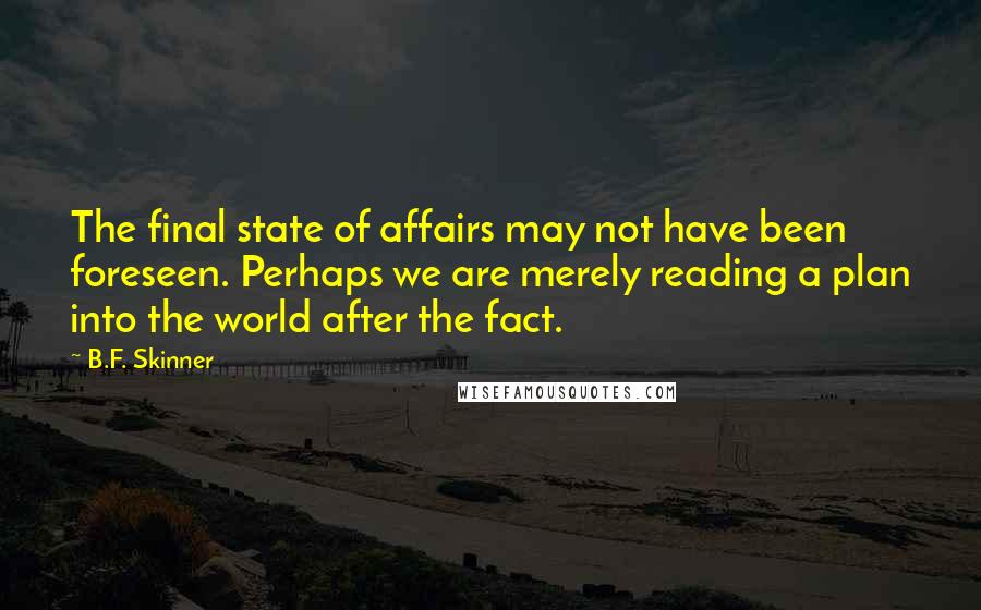 B.F. Skinner quotes: The final state of affairs may not have been foreseen. Perhaps we are merely reading a plan into the world after the fact.