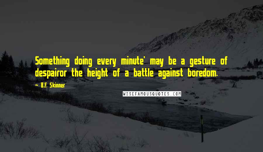 B.F. Skinner quotes: Something doing every minute' may be a gesture of despairor the height of a battle against boredom.