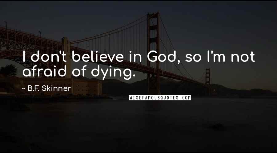 B.F. Skinner quotes: I don't believe in God, so I'm not afraid of dying.