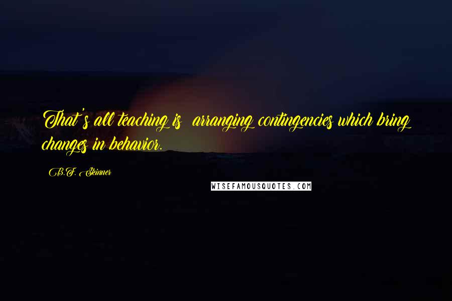 B.F. Skinner quotes: That's all teaching is; arranging contingencies which bring changes in behavior.