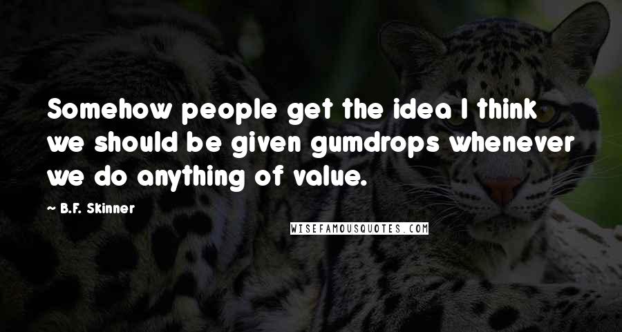 B.F. Skinner quotes: Somehow people get the idea I think we should be given gumdrops whenever we do anything of value.