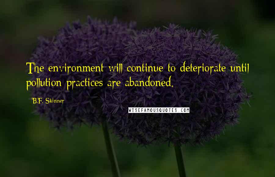 B.F. Skinner quotes: The environment will continue to deteriorate until pollution practices are abandoned.