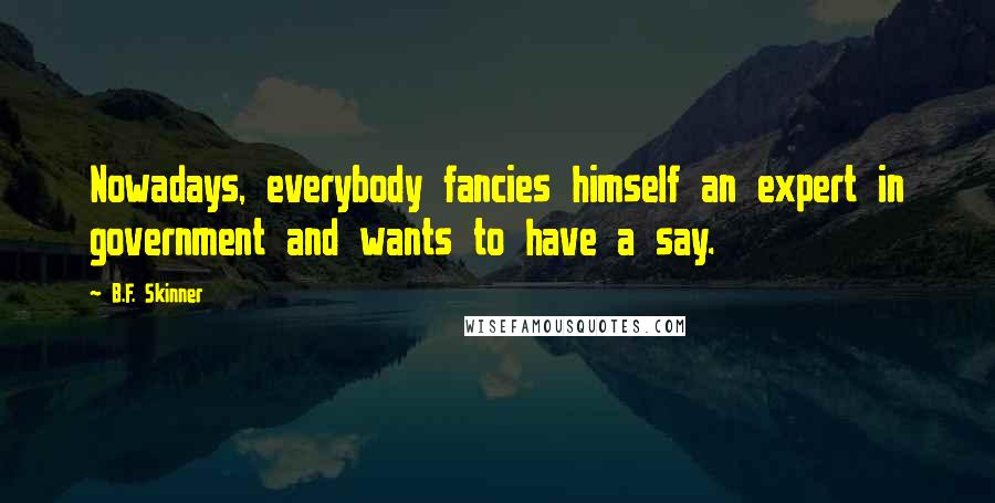 B.F. Skinner quotes: Nowadays, everybody fancies himself an expert in government and wants to have a say.