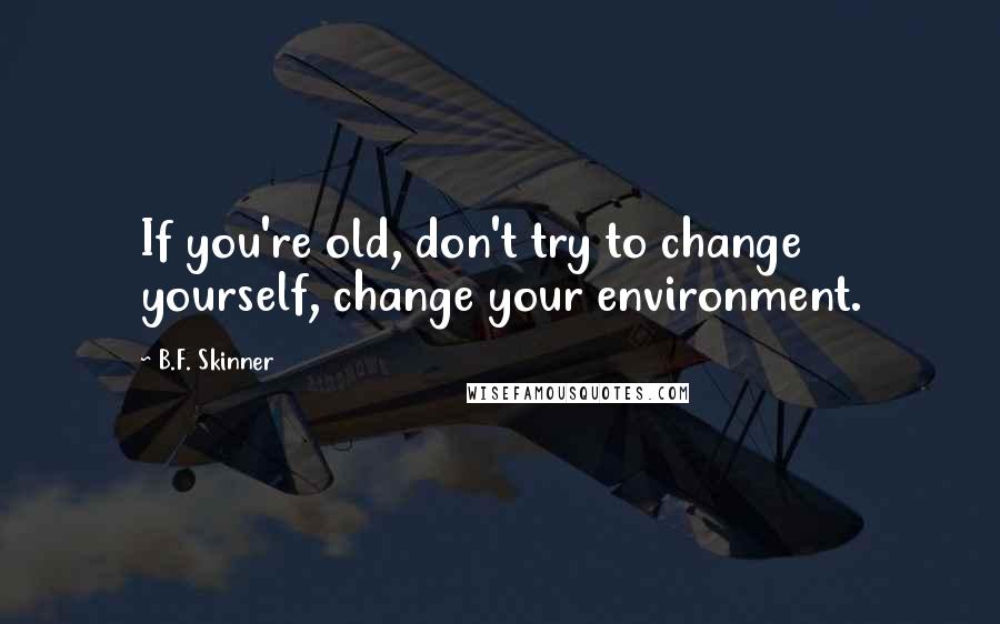 B.F. Skinner quotes: If you're old, don't try to change yourself, change your environment.