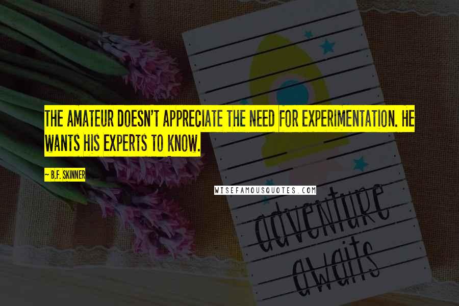 B.F. Skinner quotes: The amateur doesn't appreciate the need for experimentation. He wants his experts to know.