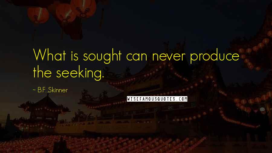B.F. Skinner quotes: What is sought can never produce the seeking.