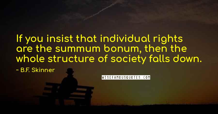 B.F. Skinner quotes: If you insist that individual rights are the summum bonum, then the whole structure of society falls down.