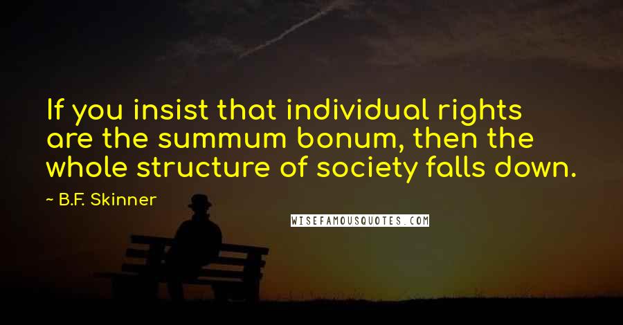 B.F. Skinner quotes: If you insist that individual rights are the summum bonum, then the whole structure of society falls down. B.F. Skinner quotes: If you insist that individual rights are the summum bonum, then the whole structure of society falls down.