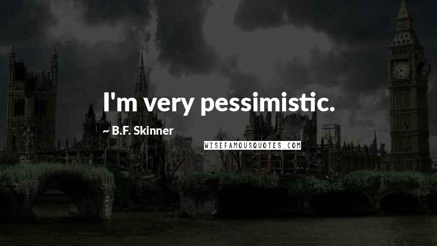 B.F. Skinner quotes: I'm very pessimistic.