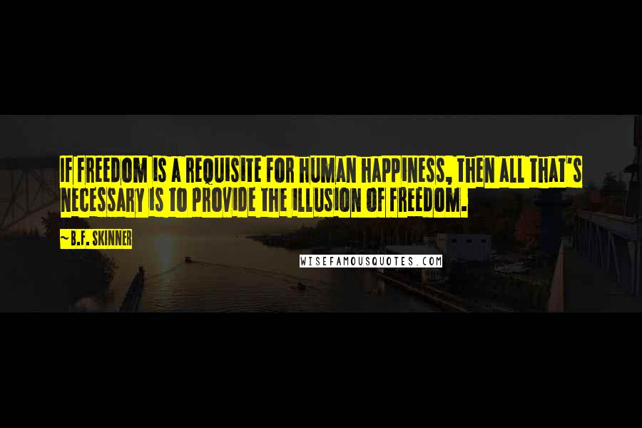 B.F. Skinner quotes: If freedom is a requisite for human happiness, then all that's necessary is to provide the illusion of freedom. B.F. Skinner quotes: If freedom is a requisite for human happiness, then all that's necessary is to provide the illusion of freedom.