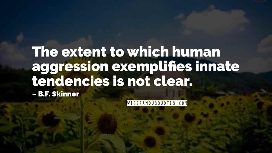 B.F. Skinner quotes: The extent to which human aggression exemplifies innate tendencies is not clear.