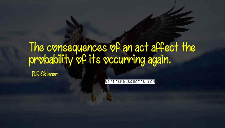 B.F. Skinner quotes: The consequences of an act affect the probability of its occurring again.