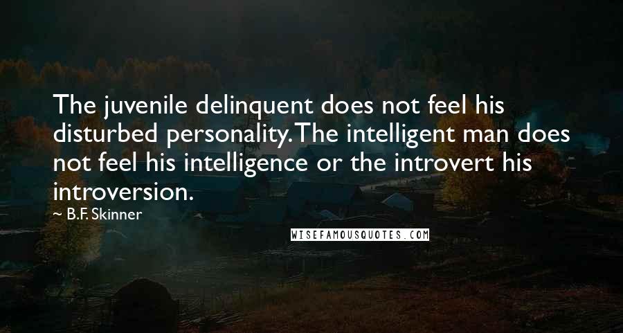 B.F. Skinner quotes: The juvenile delinquent does not feel his disturbed personality. The intelligent man does not feel his intelligence or the introvert his introversion. B.F. Skinner quotes: The juvenile delinquent does not feel his disturbed personality. The intelligent man does not feel his intelligence or the introvert his introversion.