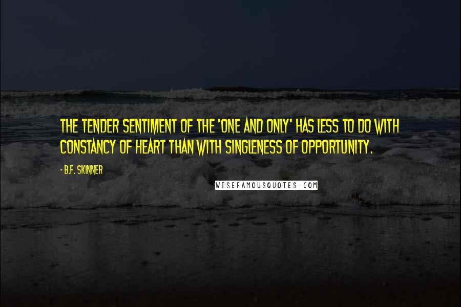 B.F. Skinner quotes: The tender sentiment of the 'one and only' has less to do with constancy of heart than with singleness of opportunity.