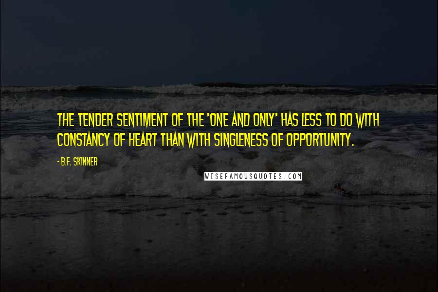 B.F. Skinner quotes: The tender sentiment of the 'one and only' has less to do with constancy of heart than with singleness of opportunity. B.F. Skinner quotes: The tender sentiment of the 'one and only' has less to do with constancy of heart than with singleness of opportunity.