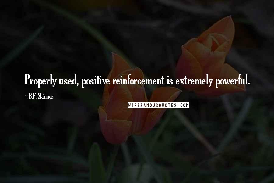 B.F. Skinner quotes: Properly used, positive reinforcement is extremely powerful.