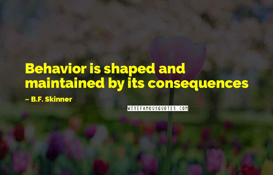 B.F. Skinner quotes: Behavior is shaped and maintained by its consequences