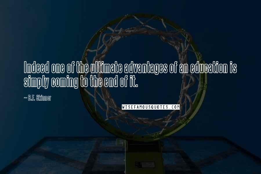 B.F. Skinner quotes: Indeed one of the ultimate advantages of an education is simply coming to the end of it.