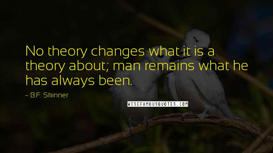 B.F. Skinner quotes: No theory changes what it is a theory about; man remains what he has always been.
