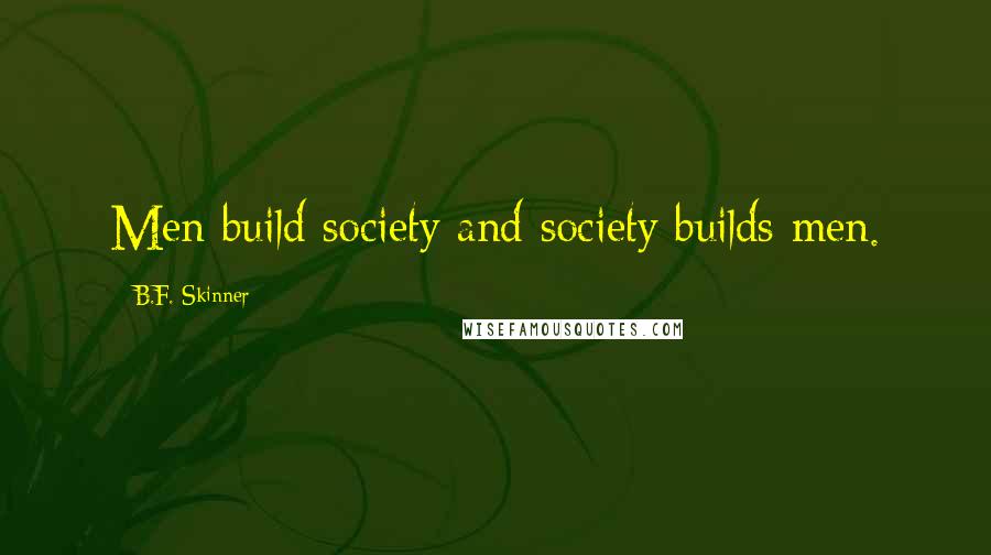 B.F. Skinner quotes: Men build society and society builds men.