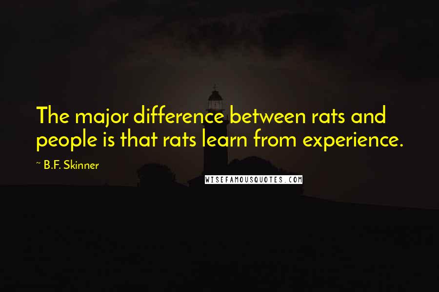 B.F. Skinner quotes: The major difference between rats and people is that rats learn from experience.