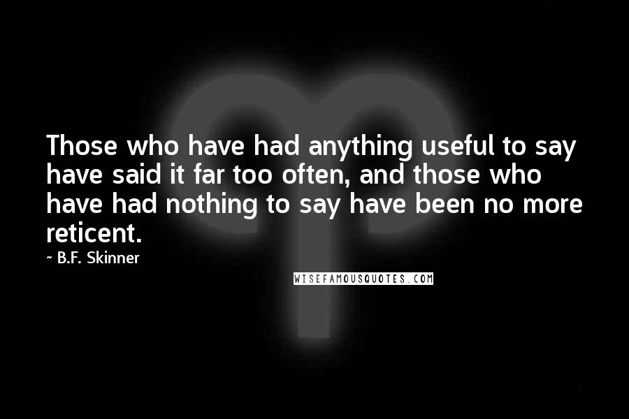 B.F. Skinner quotes: Those who have had anything useful to say have said it far too often, and those who have had nothing to say have been no more reticent. B.F. Skinner quotes: Those who have had anything useful to say have said it far too often, and those who have had nothing to say have been no more reticent.